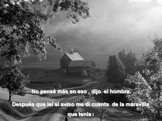 No pensé más en eso , dijo el hombre.Después que leí el aviso me dí cuenta de la maravilla que tenía !