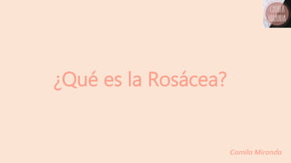 ¿Qué es la Rosácea?
Camila Miranda
 