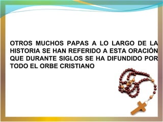 OTROS MUCHOS PAPAS A LO LARGO DE LA
HISTORIA SE HAN REFERIDO A ESTA ORACIÓN
QUE DURANTE SIGLOS SE HA DIFUNDIDO POR
TODO EL ORBE CRISTIANO
 