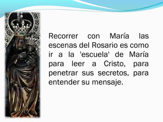 Recorrer con María las
escenas del Rosario es como
ir a la 'escuela' de María
para leer a Cristo, para
penetrar sus secretos, para
entender su mensaje.
 