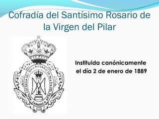 Cofradía del Santísimo Rosario de
la Virgen del Pilar
Instituida canónicamente
el día 2 de enero de 1889
 