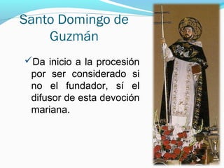 Santo Domingo de
Guzmán
Da inicio a la procesión
por ser considerado si
no el fundador, sí el
difusor de esta devoción
mariana.
 
