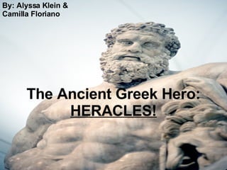 The Ancient Greek Hero: HERACLES! By: Alyssa Klein & Camilla Floriano   