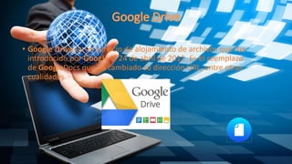 • Google Drive es un servicio de alojamiento de archivos que fue
introducido por Google el 24 de abril de 2012. Es el reemplazo
de GoogleDocs que ha cambiado su dirección URL, entre otras
cualidades.
 