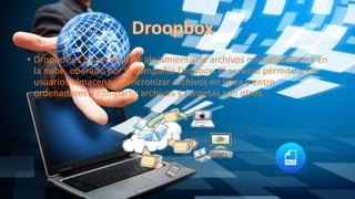 • Dropbox es un servicio de alojamiento de archivos multiplataforma en
la nube, operado por la compañía Dropbox. El servicio permite a los
usuarios almacenar y sincronizar archivos en línea y entre
ordenadores y compartir archivos y carpetas con otros.
 