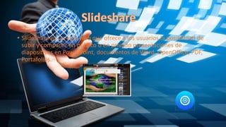 • SlideShare es un sitio web que ofrece a los usuarios la posibilidad de
subir y compartir en público o en privado presentaciones de
diapositivas en PowerPoint, documentos de Word, OpenOffice, PDF,
Portafolios.
 