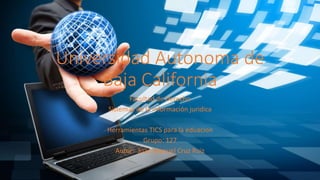 Universidad Autonoma de
Baja California
Facultad de Derecho
Sistemas de la información juridica
Herramientas TICS para la eduacion
Grupo: 127
Autor: Juan Manuel Cruz Ruiz
 