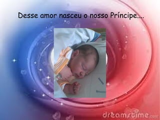 Desse amor nasceu o nosso Príncipe....
 