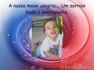 A nossa maior alegria.... Um sorriso
lindo e contagiante.
 