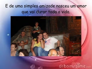 E de uma simples amizade nasceu um amor
que vai durar toda a vida.
 