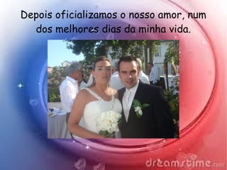 Depois oficializamos o nosso amor, num
dos melhores dias da minha vida.
 