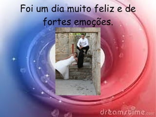 Foi um dia muito feliz e de
fortes emoções.
 