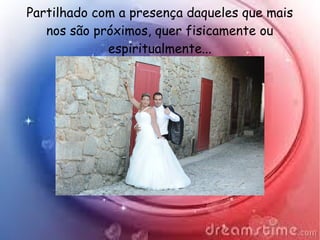 Partilhado com a presença daqueles que mais
nos são próximos, quer fisicamente ou
espiritualmente...
 