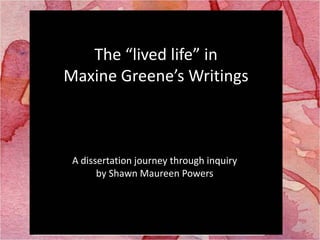 The “lived life” in  Maxine Greene’s Writings A dissertation journey through inquiry  by Shawn Maureen Powers 