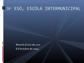 3r ESO, ESCOLA INTERMUNICIPAL 
Reunió d’inici de curs 
8 d’octubre de 2014 
 