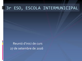 3r ESO, ESCOLA INTERMUNICIPAL
Reunió d’inici de curs
27 de setembre de 2016
 