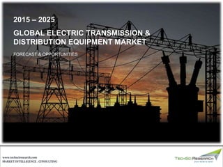 MARKET INTELLIGENCE . CONSULTING
www.techsciresearch.com
GLOBAL ELECTRIC TRANSMISSION &
DISTRIBUTION EQUIPMENT MARKET
FORECAST & OPPORTUNITIES
2015 – 2025
 