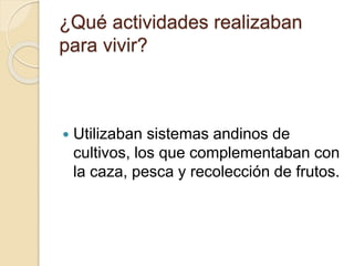 ¿Qué actividades realizaban 
para vivir? 
 Utilizaban sistemas andinos de 
cultivos, los que complementaban con 
la caza, pesca y recolección de frutos. 
 