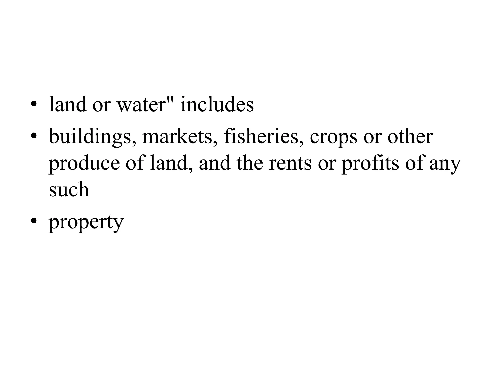 • land or water" includes
• buildings, markets, fisheries, crops or other
produce of land, and the rents or profits of any
such
• property
 