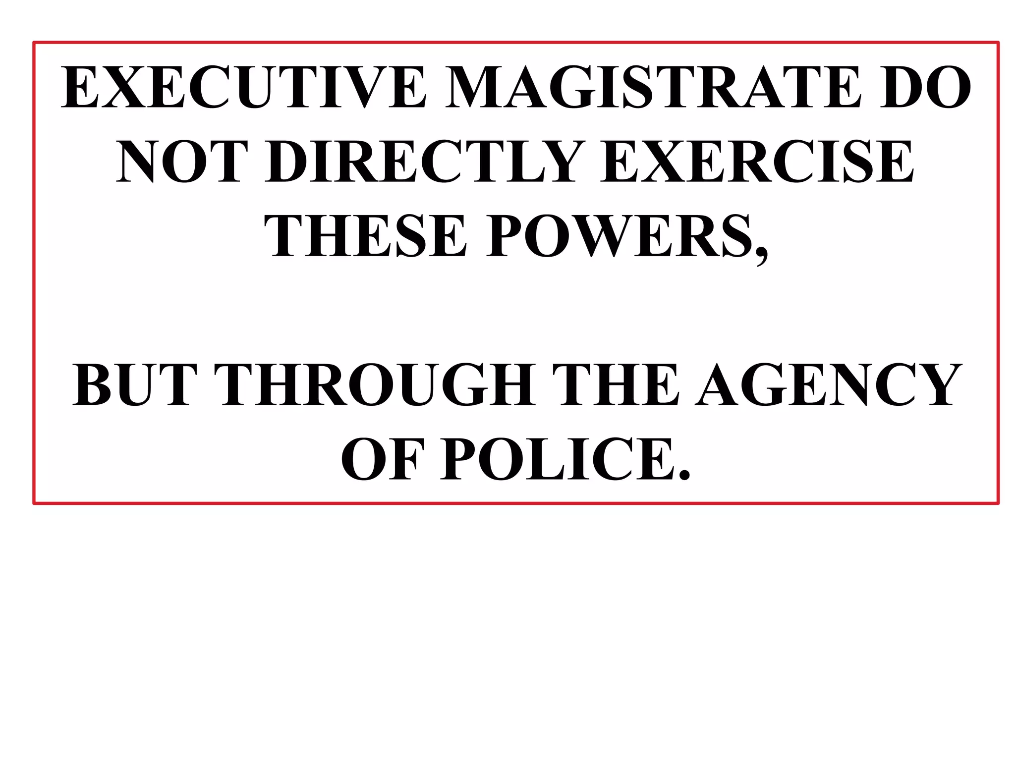 EXECUTIVE MAGISTRATE DO
NOT DIRECTLY EXERCISE
THESE POWERS,
BUT THROUGH THE AGENCY
OF POLICE.
 