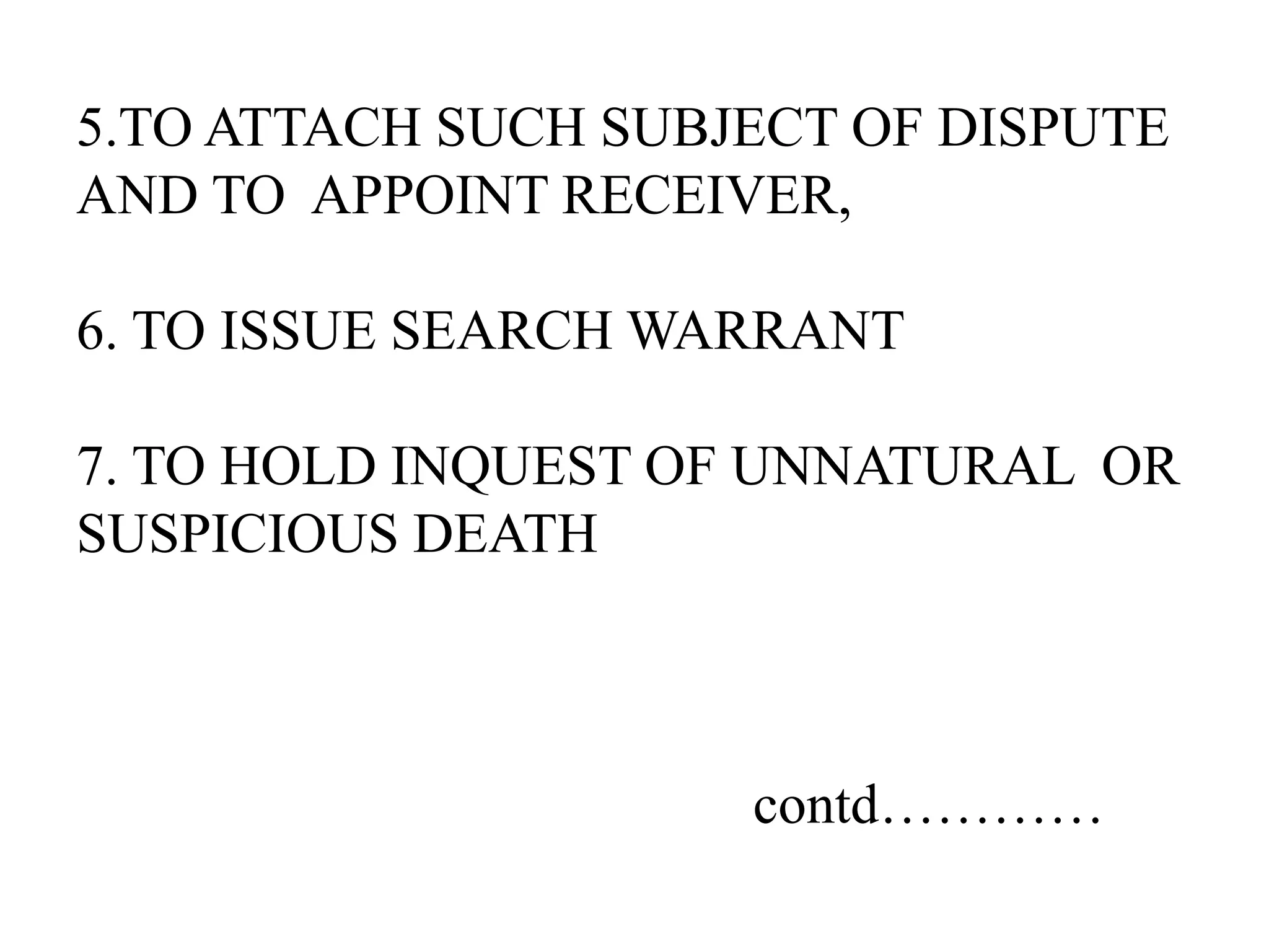 5.TO ATTACH SUCH SUBJECT OF DISPUTE
AND TO APPOINT RECEIVER,
6. TO ISSUE SEARCH WARRANT
7. TO HOLD INQUEST OF UNNATURAL OR
SUSPICIOUS DEATH
contd…………
 