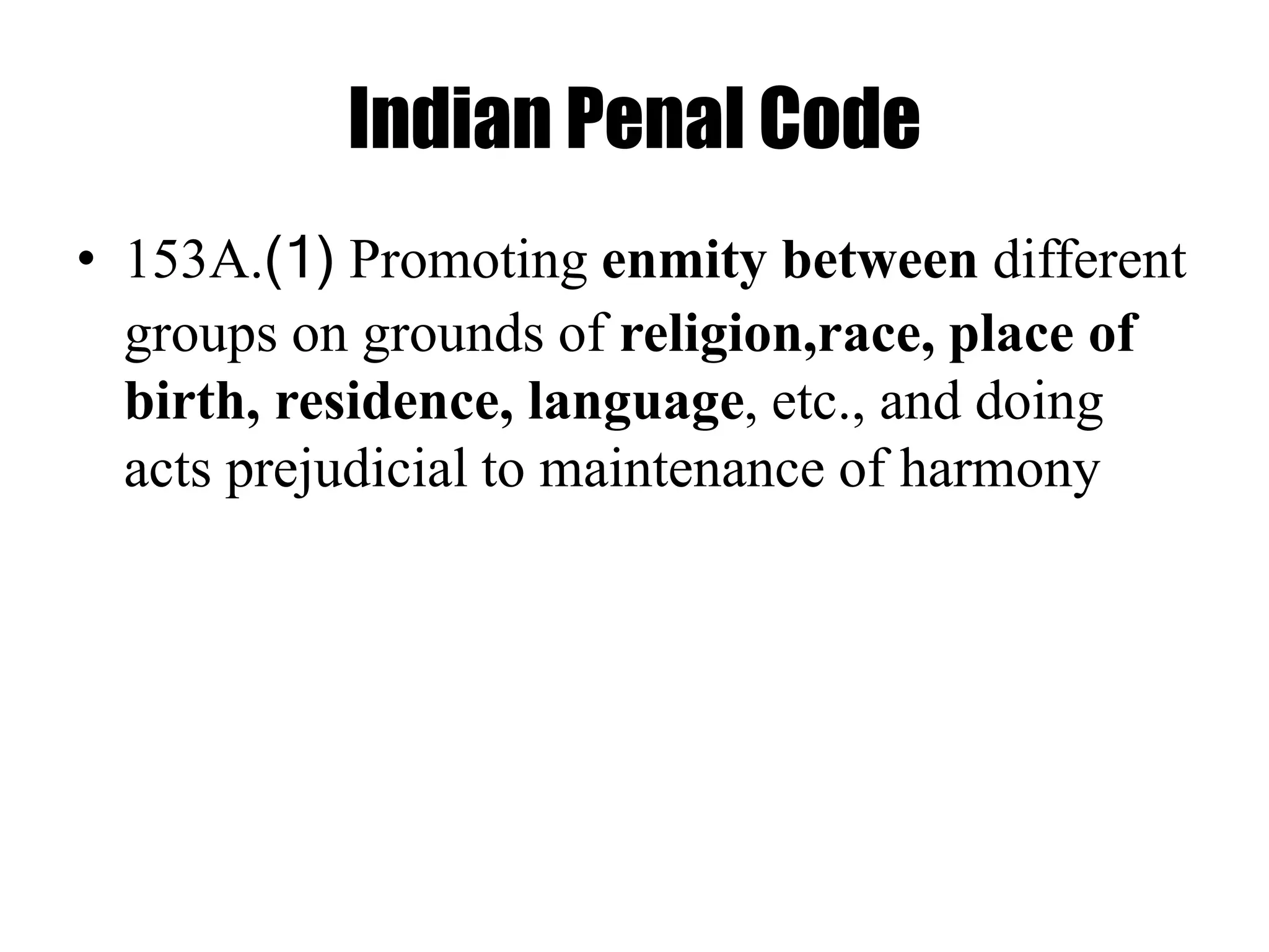 Indian Penal Code
• 153A.(1) Promoting enmity between different
groups on grounds of religion,race, place of
birth, residence, language, etc., and doing
acts prejudicial to maintenance of harmony
 