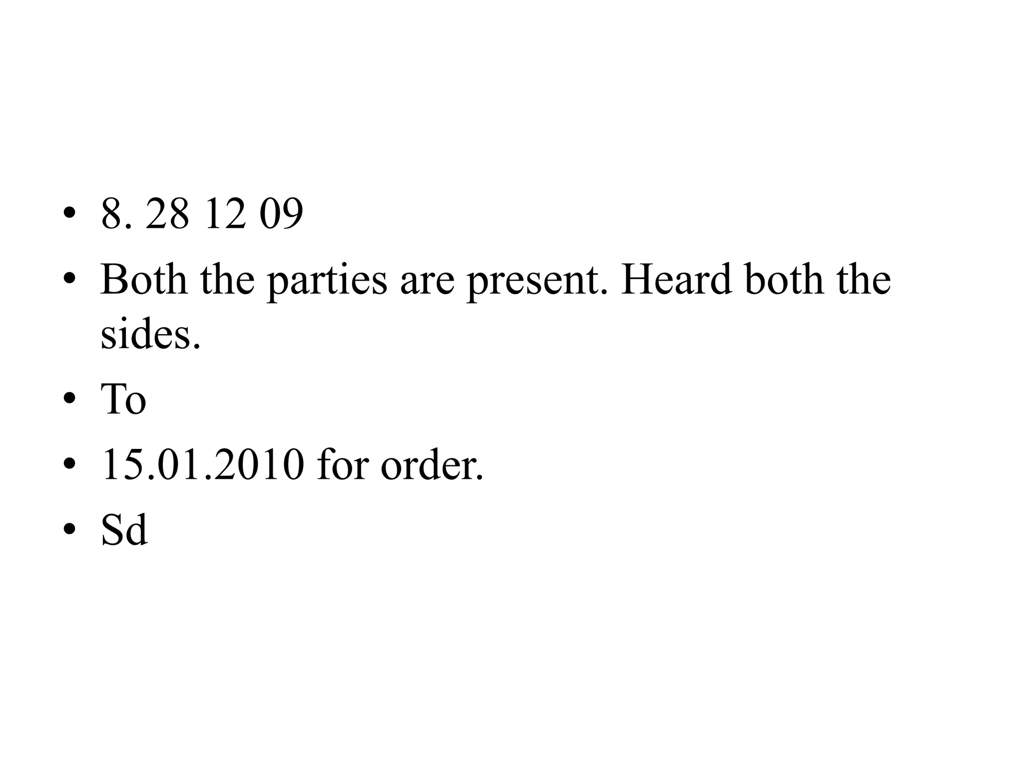• 8. 28 12 09
• Both the parties are present. Heard both the
sides.
• To
• 15.01.2010 for order.
• Sd
 