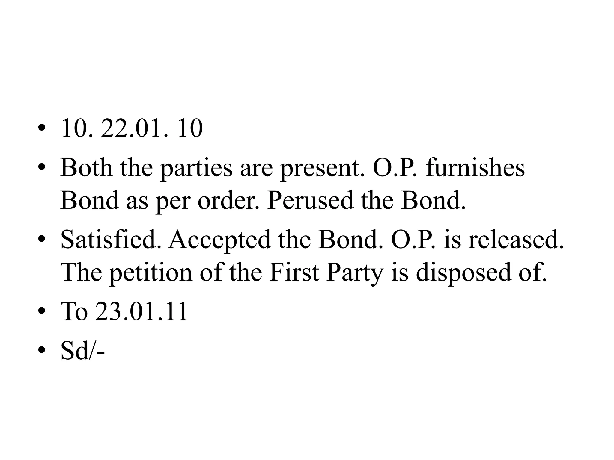 • 10. 22.01. 10
• Both the parties are present. O.P. furnishes
Bond as per order. Perused the Bond.
• Satisfied. Accepted the Bond. O.P. is released.
The petition of the First Party is disposed of.
• To 23.01.11
• Sd/-
 