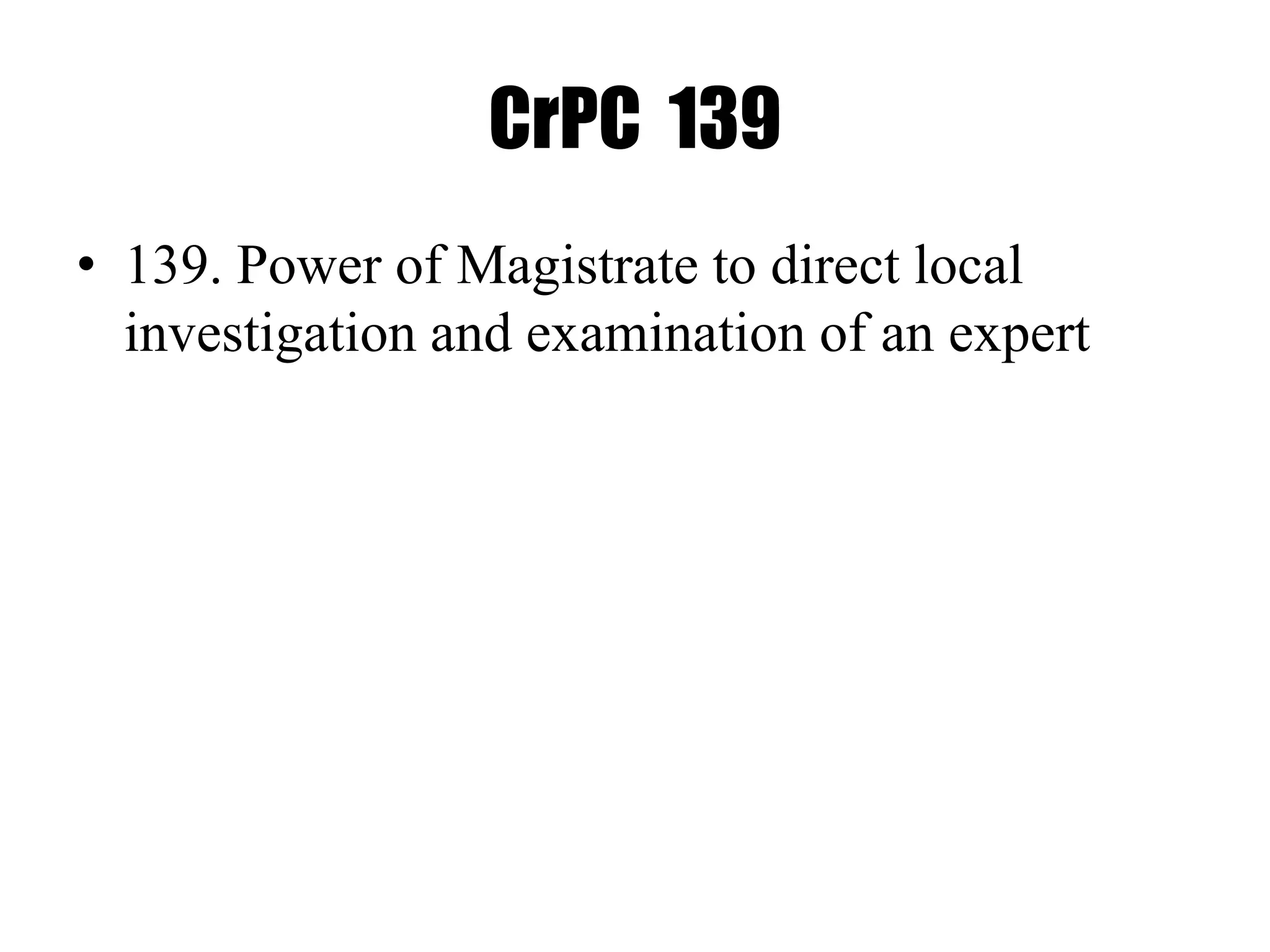CrPC 139
• 139. Power of Magistrate to direct local
investigation and examination of an expert
 