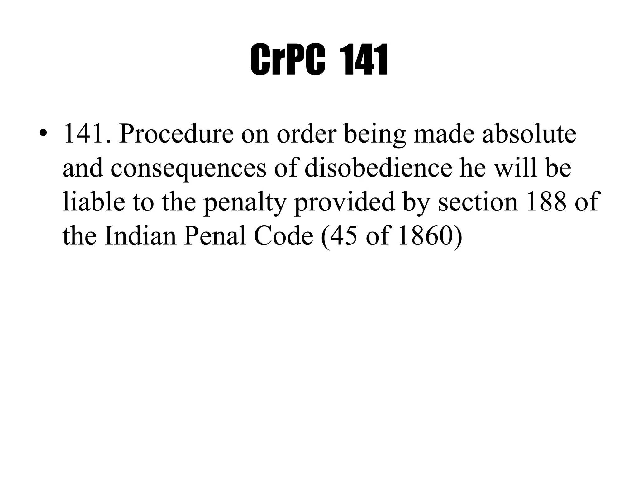 CrPC 141
• 141. Procedure on order being made absolute
and consequences of disobedience he will be
liable to the penalty provided by section 188 of
the Indian Penal Code (45 of 1860)
 