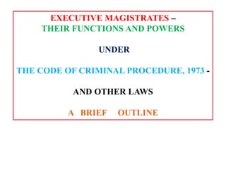 EXECUTIVE MAGISTRATES –
THEIR FUNCTIONS AND POWERS
UNDER
THE CODE OF CRIMINAL PROCEDURE, 1973 -
AND OTHER LAWS
A BRIEF OUTLINE
 