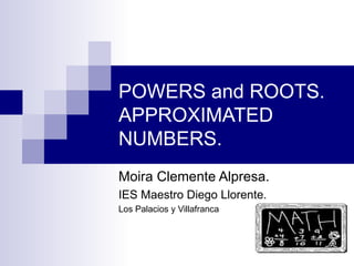 POWERS and ROOTS. APPROXIMATED NUMBERS. Moira Clemente Alpresa. IES Maestro Diego Llorente. Los Palacios y Villafranca 