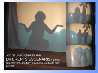 I AIXÍ DE BÉ HO FEIM! JOC DE LLUM I OMBRES AMB  DIFERENTS ESCENARIS  : la mar, sa primavera, una bany d’escuma, un dia de molt de vent,… 