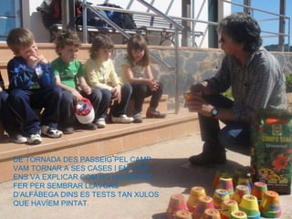 FINS UN ALTRE! DE TORNADA DES PASSEIG PEL CAMP VAM TORNAR A SES CASES I EN TONI ENS VA EXPLICAR COM HO HAVÍEM DE FER PER SEMBRAR LLAVORS D’ALFÀBEGA DINS ES TESTS TAN XULOS QUE HAVÍEM PINTAT. 