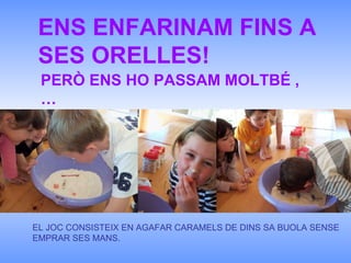 ENS ENFARINAM FINS A SES ORELLES! PERÒ ENS HO PASSAM MOLTBÉ ,… EL JOC CONSISTEIX EN AGAFAR CARAMELS DE DINS SA BUOLA SENSE EMPRAR SES MANS. 