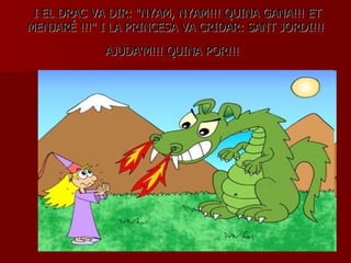 I EL DRAC VA DIR: &quot;NYAM, NYAM!!! QUINA GANA!!! ET MENJARÉ !!!&quot; I LA PRINCESA VA CRIDAR: SANT JORDI!!! AJUDA'M!!!...