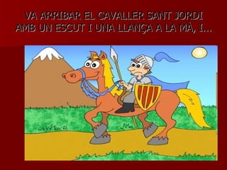 VA ARRIBAR EL CAVALLER SANT JORDI AMB UN ESCUT I UNA LLANÇA A LA MÀ, I... 