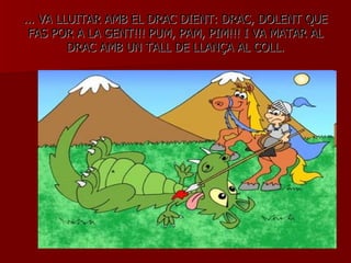 ... VA LLUITAR AMB EL DRAC DIENT: DRAC, DOLENT QUE FAS POR A LA GENT!!! PUM, PAM, PIM!!! I VA MATAR AL DRAC AMB UN TALL DE...