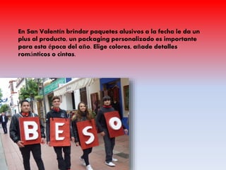 En San Valentín brindar paquetes alusivos a la fecha le da un
plus al producto, un packaging personalizado es importante
para esta época del año. Elige colores, añade detalles
románticos o cintas.
 
