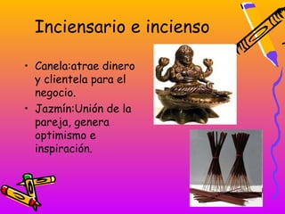 Inciensario e incienso

• Canela:atrae dinero
  y clientela para el
  negocio.
• Jazmín:Unión de la
  pareja, genera
  optimismo e
  inspiración.
 