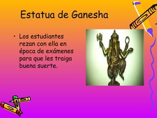Estatua de Ganesha

• Los estudiantes
  rezan con ella en
  época de exámenes
  para que les traiga
  buena suerte.
 