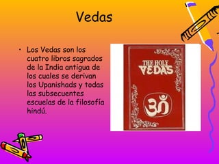 Vedas

• Los Vedas son los
  cuatro libros sagrados
  de la India antigua de
  los cuales se derivan
  los Upanishads y todas
  las subsecuentes
  escuelas de la filosofía
  hindú.
 