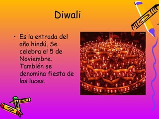 Diwali

• Es la entrada del
  año hindú. Se
  celebra el 5 de
  Noviembre.
  También se
  denomina fiesta de
  las luces.
 