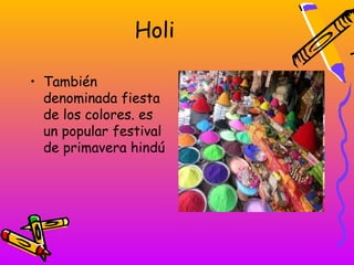 Holi

• También
  denominada fiesta
  de los colores. es
  un popular festival
  de primavera hindú
 