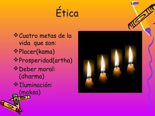 Ética

 Cuatro metas de la
  vida que son:
 Placer(kama)
 Prosperidad(artha)
 Deber moral:
  (dharma)
 Iluminación:
  (moksa)
 