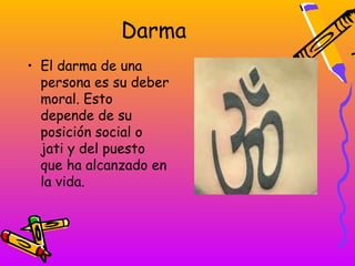 Darma
• El darma de una
  persona es su deber
  moral. Esto
  depende de su
  posición social o
  jati y del puesto
  que ha alcanzado en
  la vida.
 