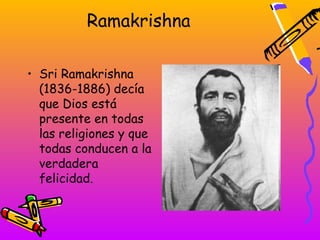 Ramakrishna

• Sri Ramakrishna
  (1836-1886) decía
  que Dios está
  presente en todas
  las religiones y que
  todas conducen a la
  verdadera
  felicidad.
 