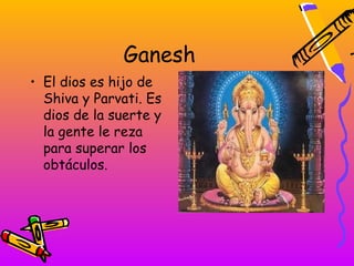 Ganesh
• El dios es hijo de
  Shiva y Parvati. Es
  dios de la suerte y
  la gente le reza
  para superar los
  obtáculos.
 
