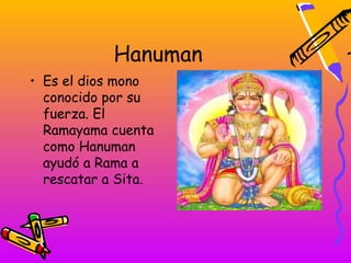 Hanuman
• Es el dios mono
  conocido por su
  fuerza. El
  Ramayama cuenta
  como Hanuman
  ayudó a Rama a
  rescatar a Sita.
 