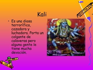 Kali
• Es una diosa
  terrorífica,
  cazadora y
  luchadora. Porta un
  colgante de
  calaveras pero
  alguna gente le
  tiene mucha
  devoción.
 